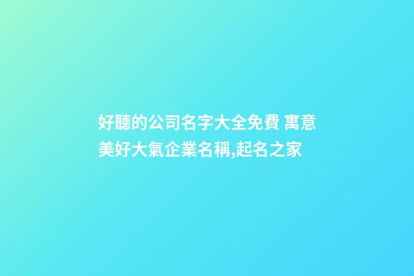好聽的公司名字大全免費 寓意美好大氣企業名稱,起名之家